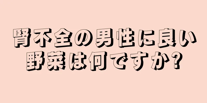 腎不全の男性に良い野菜は何ですか?