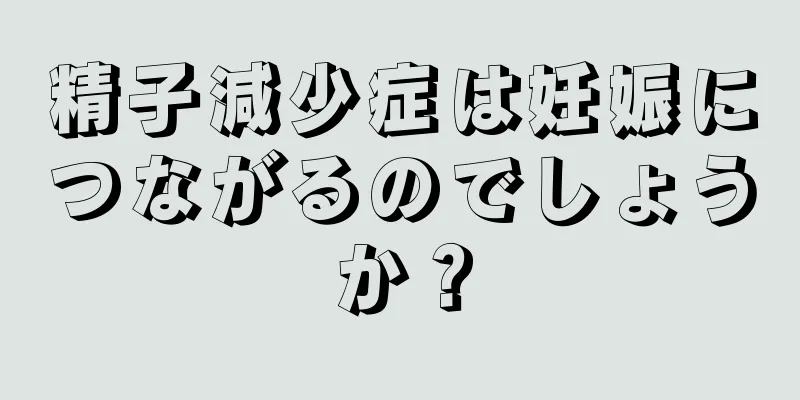 精子減少症は妊娠につながるのでしょうか？