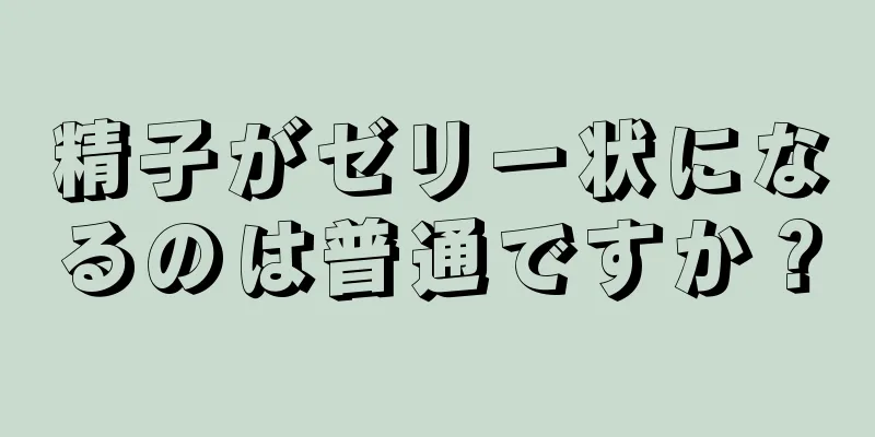 精子がゼリー状になるのは普通ですか？