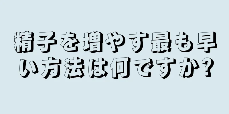 精子を増やす最も早い方法は何ですか?