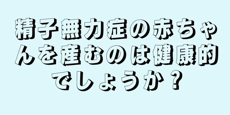 精子無力症の赤ちゃんを産むのは健康的でしょうか？