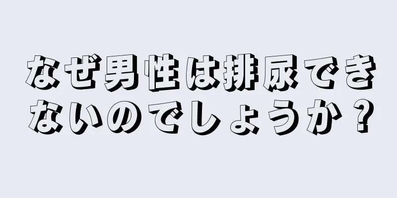 なぜ男性は排尿できないのでしょうか？