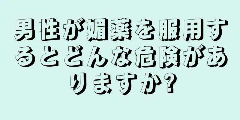 男性が媚薬を服用するとどんな危険がありますか?