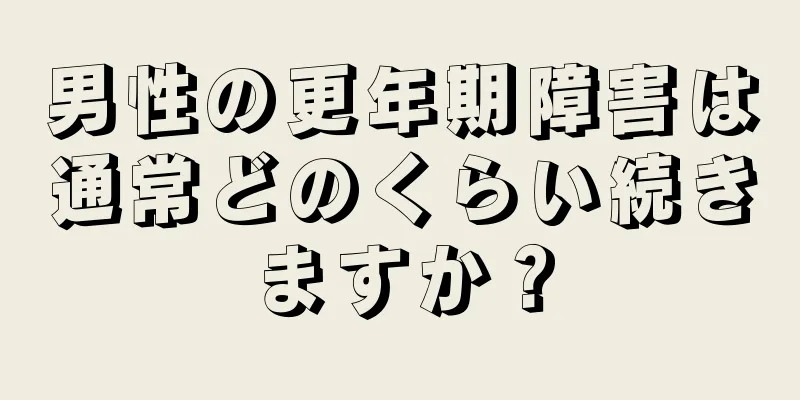 男性の更年期障害は通常どのくらい続きますか？
