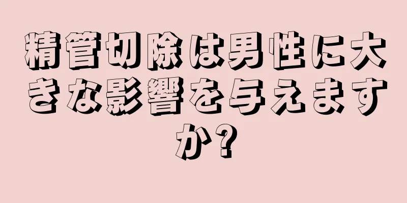 精管切除は男性に大きな影響を与えますか?