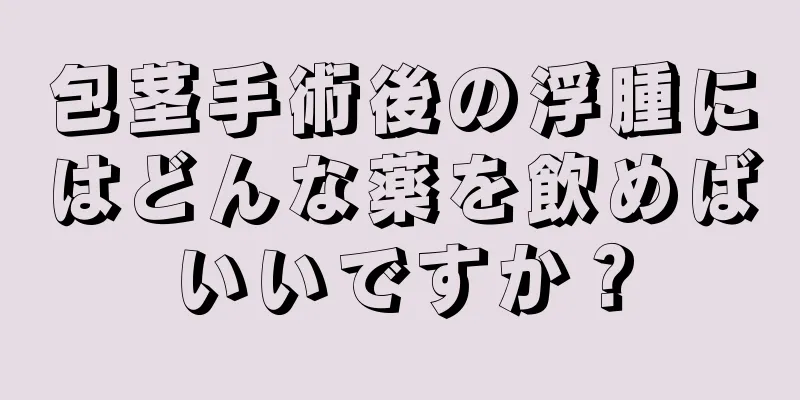 包茎手術後の浮腫にはどんな薬を飲めばいいですか？