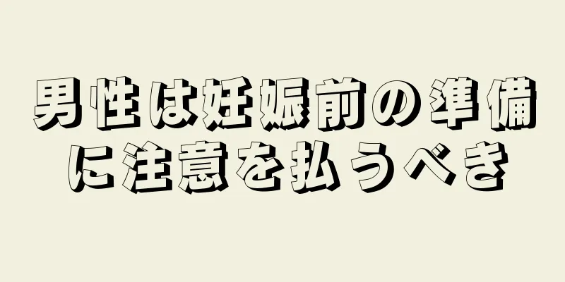 男性は妊娠前の準備に注意を払うべき