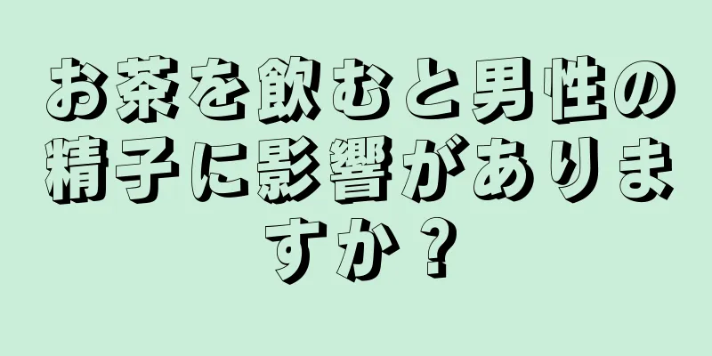お茶を飲むと男性の精子に影響がありますか？