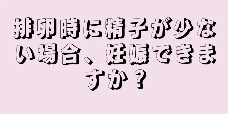 排卵時に精子が少ない場合、妊娠できますか？