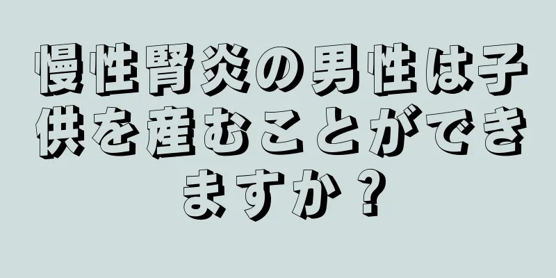 慢性腎炎の男性は子供を産むことができますか？