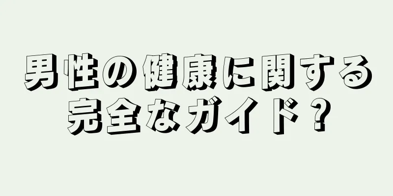 男性の健康に関する完全なガイド？
