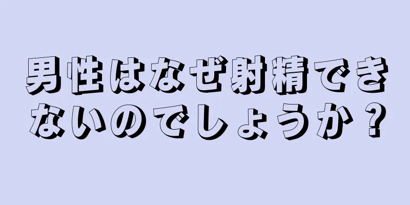 男性はなぜ射精できないのでしょうか？