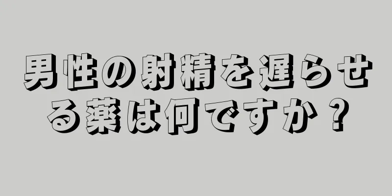 男性の射精を遅らせる薬は何ですか？