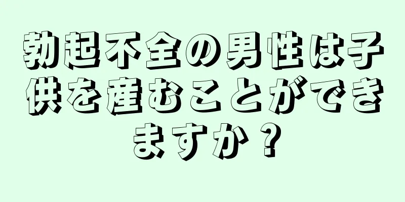 勃起不全の男性は子供を産むことができますか？