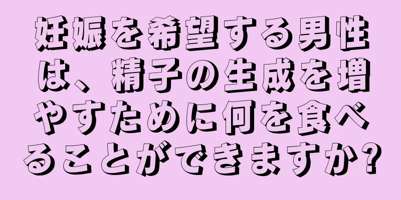 妊娠を希望する男性は、精子の生成を増やすために何を食べることができますか?
