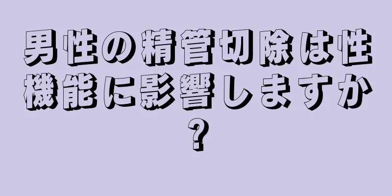 男性の精管切除は性機能に影響しますか?