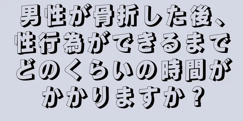 男性が骨折した後、性行為ができるまでどのくらいの時間がかかりますか？