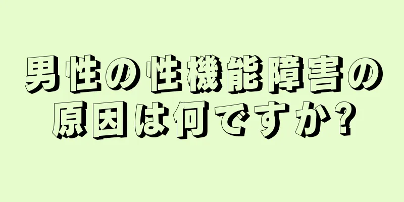 男性の性機能障害の原因は何ですか?