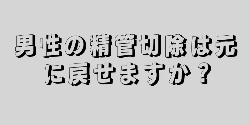 男性の精管切除は元に戻せますか？