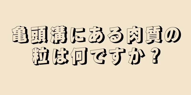 亀頭溝にある肉質の粒は何ですか？