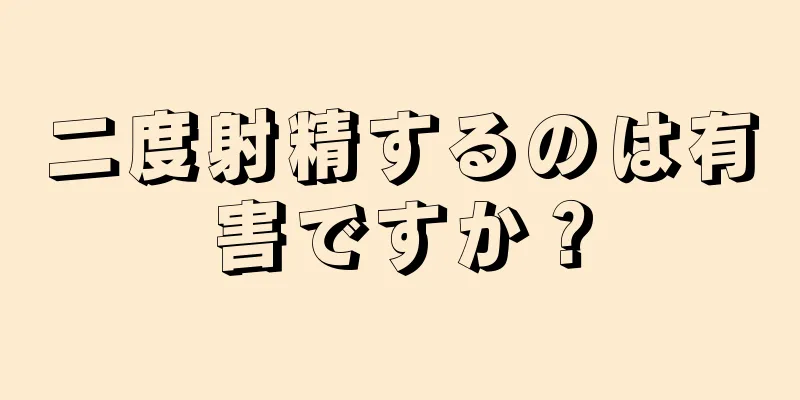 二度射精するのは有害ですか？