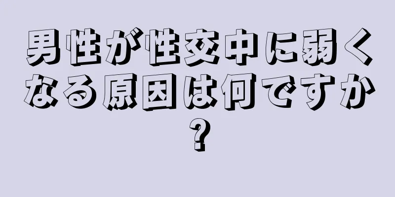 男性が性交中に弱くなる原因は何ですか?