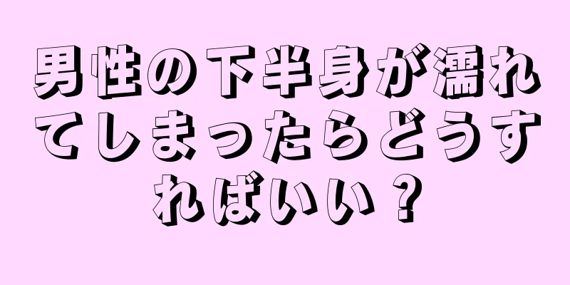 男性の下半身が濡れてしまったらどうすればいい？