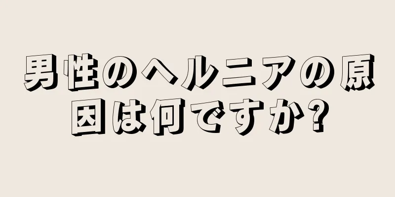 男性のヘルニアの原因は何ですか?