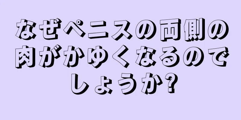 なぜペニスの両側の肉がかゆくなるのでしょうか?