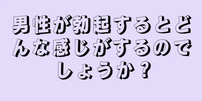 男性が勃起するとどんな感じがするのでしょうか？