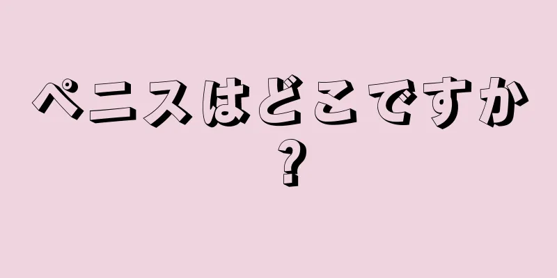 ペニスはどこですか？