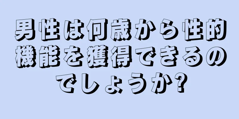 男性は何歳から性的機能を獲得できるのでしょうか?