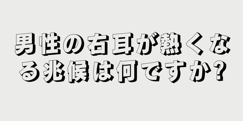 男性の右耳が熱くなる兆候は何ですか?