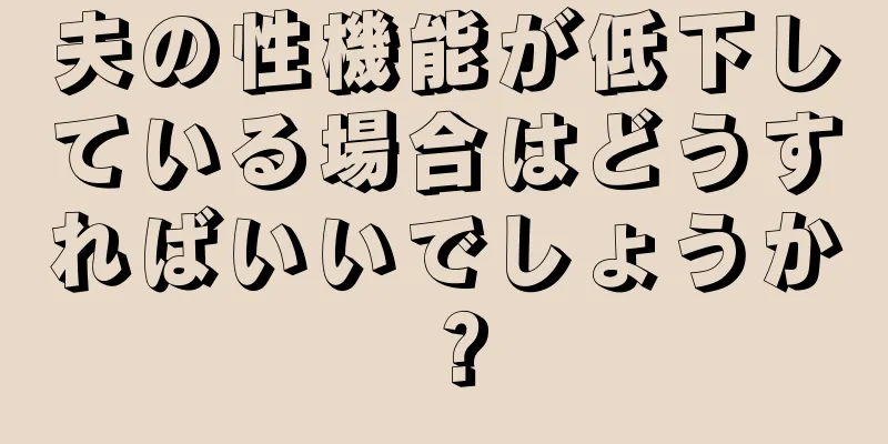 夫の性機能が低下している場合はどうすればいいでしょうか？