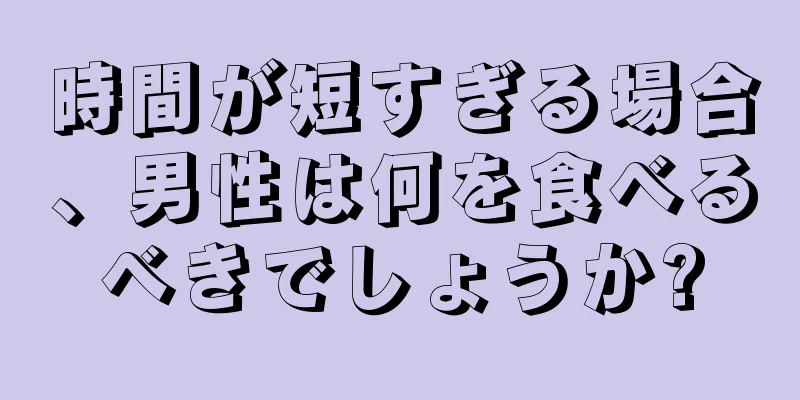 時間が短すぎる場合、男性は何を食べるべきでしょうか?