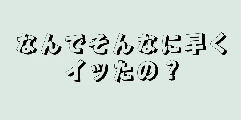 なんでそんなに早くイッたの？