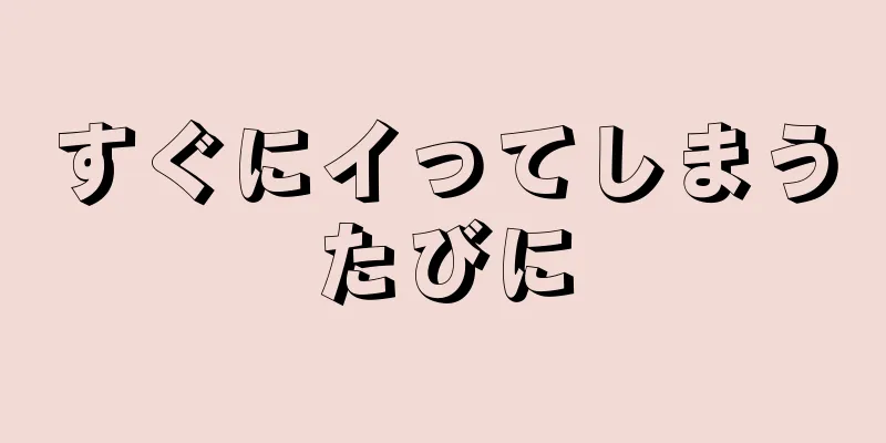 すぐにイってしまうたびに