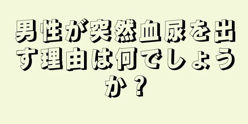男性が突然血尿を出す理由は何でしょうか？