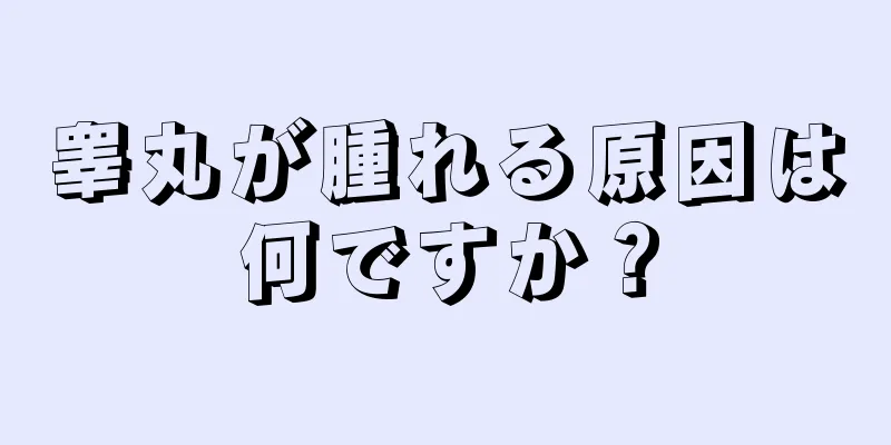 睾丸が腫れる原因は何ですか？
