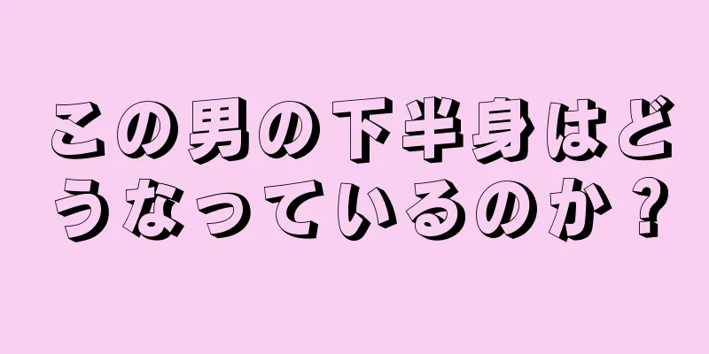 この男の下半身はどうなっているのか？