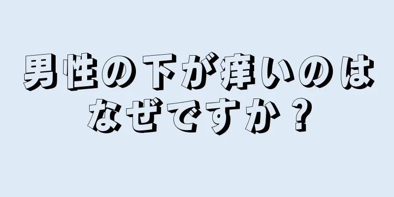 男性の下が痒いのはなぜですか？