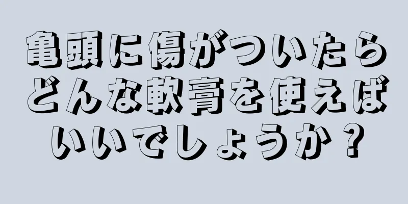 亀頭に傷がついたらどんな軟膏を使えばいいでしょうか？