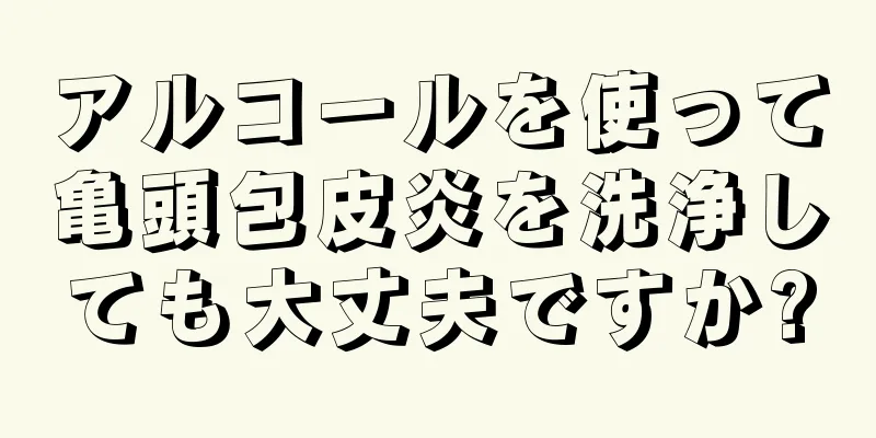 アルコールを使って亀頭包皮炎を洗浄しても大丈夫ですか?