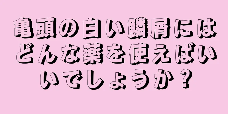 亀頭の白い鱗屑にはどんな薬を使えばいいでしょうか？