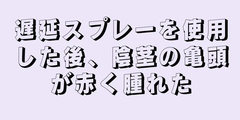 遅延スプレーを使用した後、陰茎の亀頭が赤く腫れた