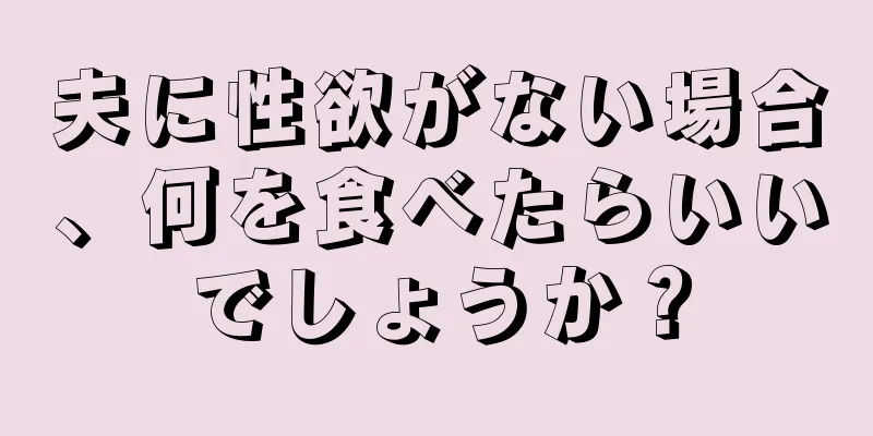 夫に性欲がない場合、何を食べたらいいでしょうか？