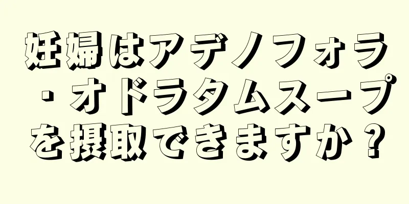 妊婦はアデノフォラ・オドラタムスープを摂取できますか？