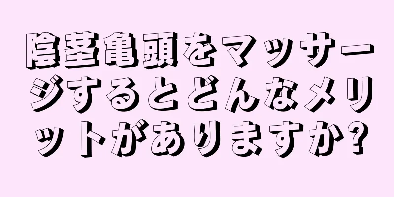 陰茎亀頭をマッサージするとどんなメリットがありますか?