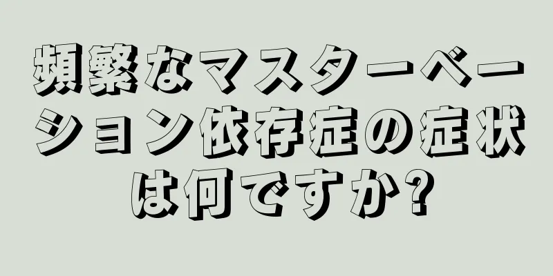 頻繁なマスターベーション依存症の症状は何ですか?