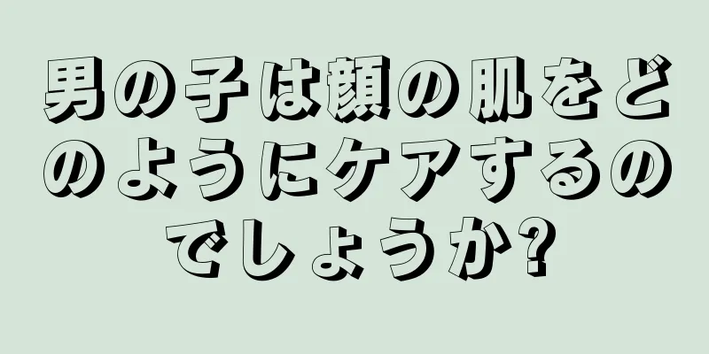 男の子は顔の肌をどのようにケアするのでしょうか?